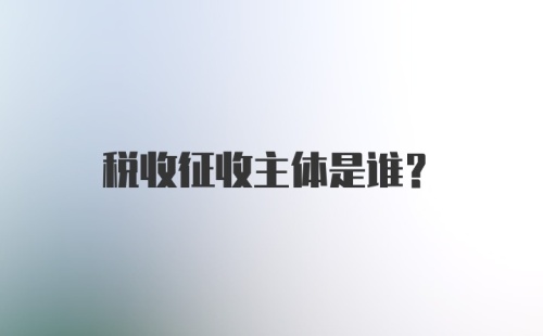 税收征收主体是谁?