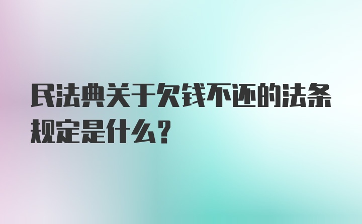 民法典关于欠钱不还的法条规定是什么?