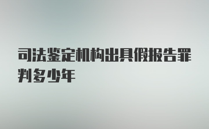 司法鉴定机构出具假报告罪判多少年