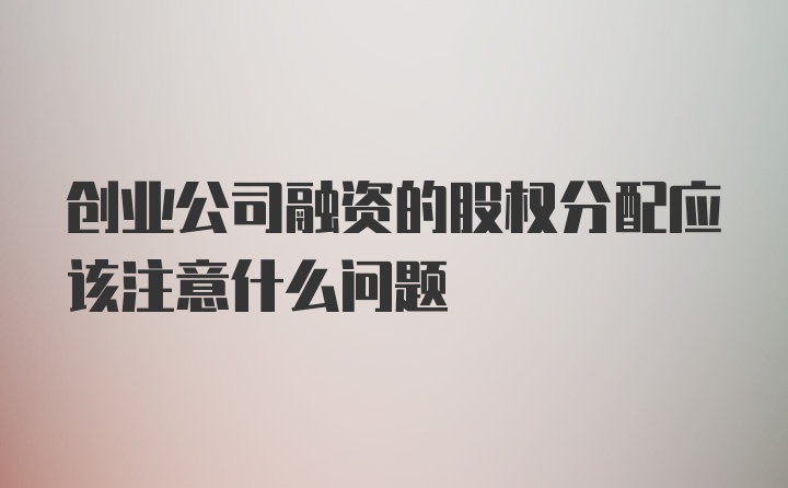 创业公司融资的股权分配应该注意什么问题