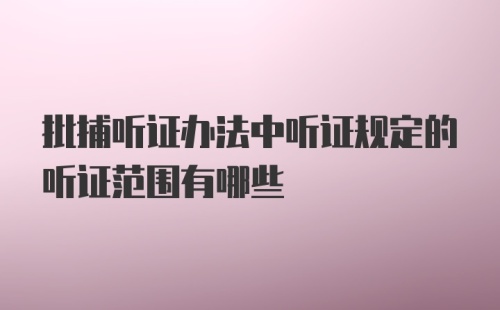 批捕听证办法中听证规定的听证范围有哪些