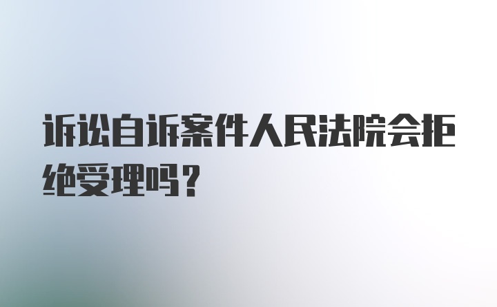 诉讼自诉案件人民法院会拒绝受理吗？