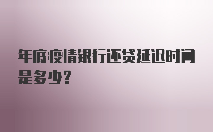 年底疫情银行还贷延迟时间是多少？