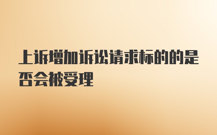 上诉增加诉讼请求标的的是否会被受理