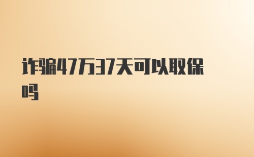 诈骗47万37天可以取保吗