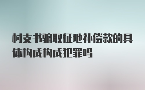 村支书骗取征地补偿款的具体构成构成犯罪吗