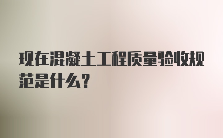 现在混凝土工程质量验收规范是什么？