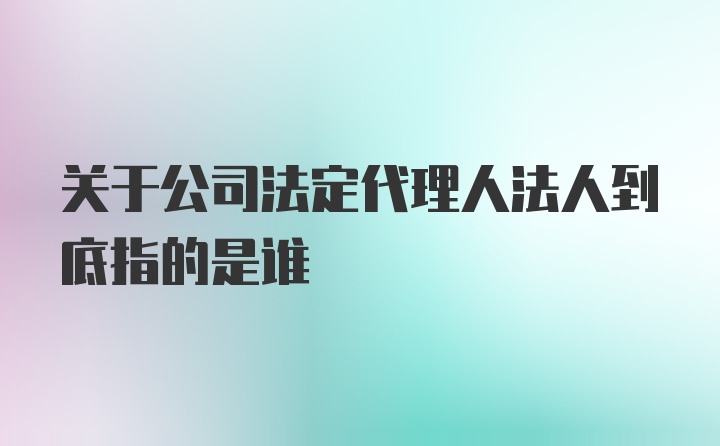 关于公司法定代理人法人到底指的是谁