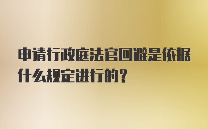 申请行政庭法官回避是依据什么规定进行的？