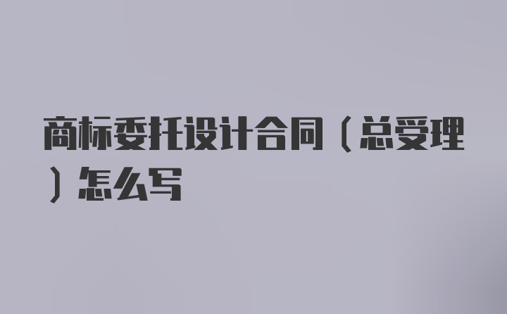 商标委托设计合同（总受理）怎么写