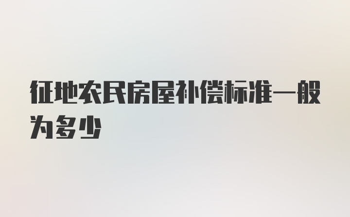 征地农民房屋补偿标准一般为多少