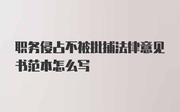 职务侵占不被批捕法律意见书范本怎么写