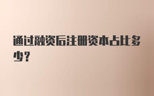 通过融资后注册资本占比多少？