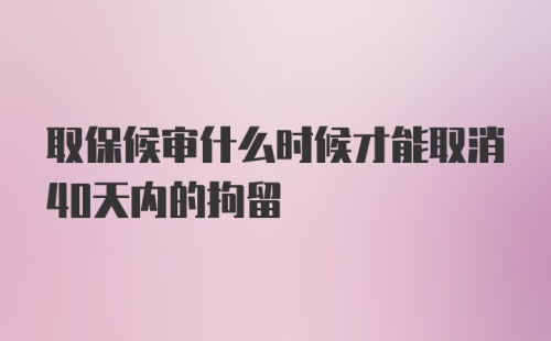 取保候审什么时候才能取消40天内的拘留