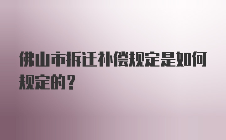 佛山市拆迁补偿规定是如何规定的？