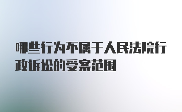 哪些行为不属于人民法院行政诉讼的受案范围