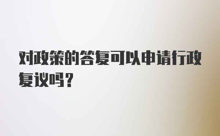 对政策的答复可以申请行政复议吗？