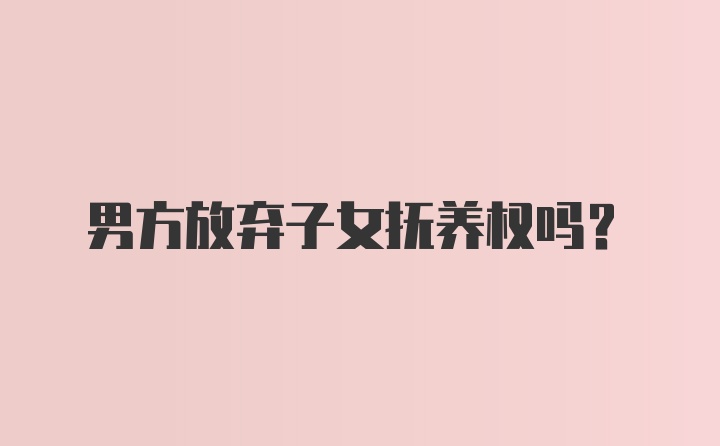 男方放弃子女抚养权吗？