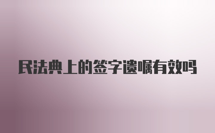 民法典上的签字遗嘱有效吗