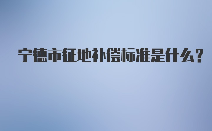 宁德市征地补偿标准是什么?