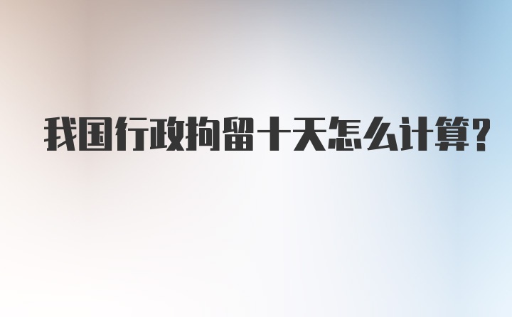 我国行政拘留十天怎么计算？