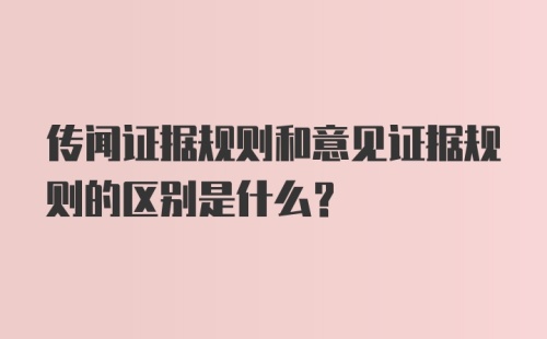 传闻证据规则和意见证据规则的区别是什么？