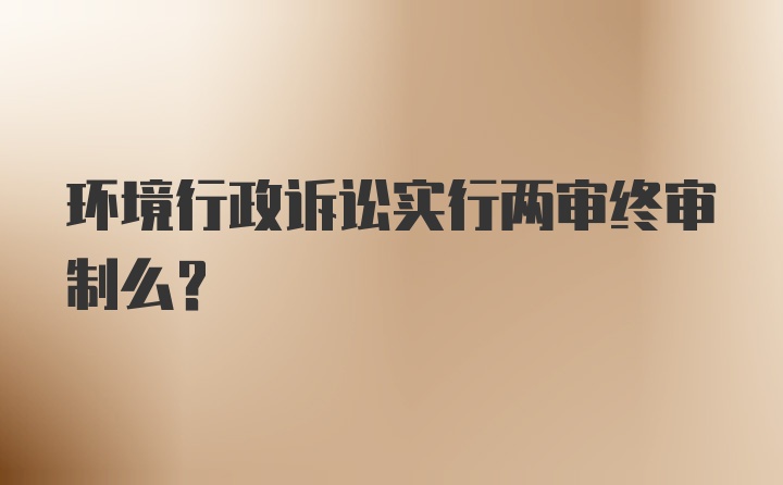 环境行政诉讼实行两审终审制么？