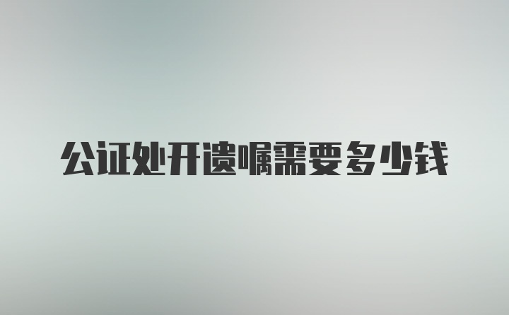 公证处开遗嘱需要多少钱