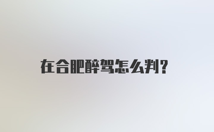 在合肥醉驾怎么判？