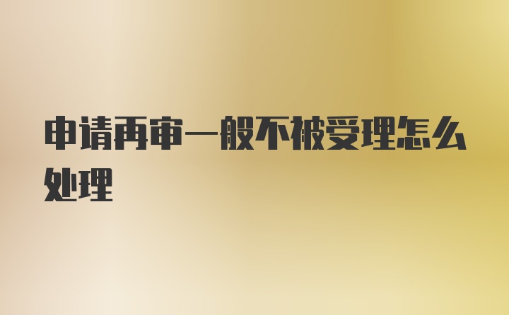 申请再审一般不被受理怎么处理