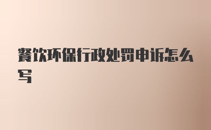 餐饮环保行政处罚申诉怎么写