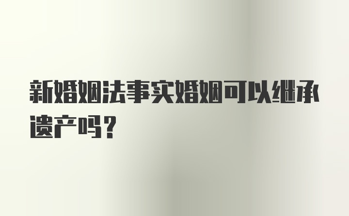 新婚姻法事实婚姻可以继承遗产吗？