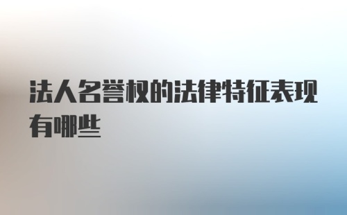 法人名誉权的法律特征表现有哪些