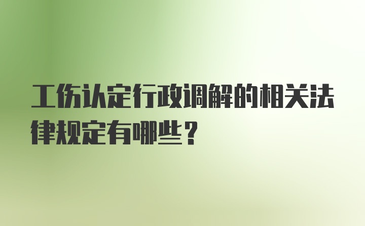 工伤认定行政调解的相关法律规定有哪些？