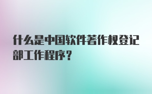 什么是中国软件著作权登记部工作程序？