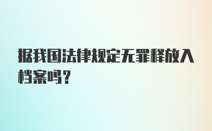 据我国法律规定无罪释放入档案吗？