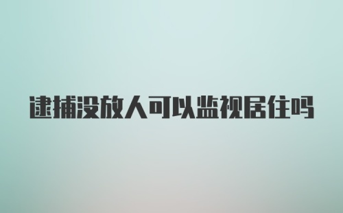 逮捕没放人可以监视居住吗