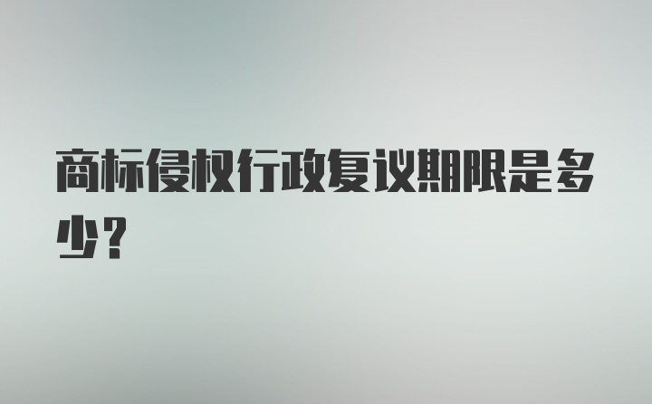 商标侵权行政复议期限是多少？