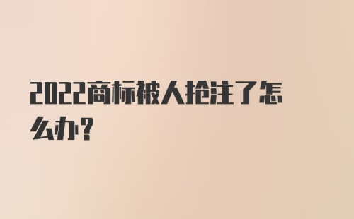 2022商标被人抢注了怎么办？