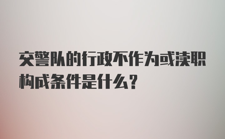 交警队的行政不作为或渎职构成条件是什么?