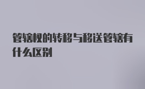 管辖权的转移与移送管辖有什么区别