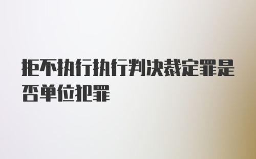 拒不执行执行判决裁定罪是否单位犯罪