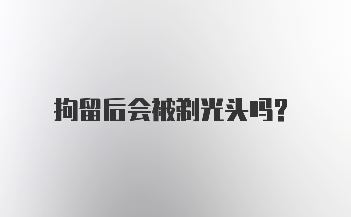 拘留后会被剃光头吗?