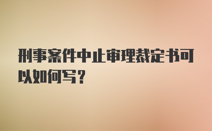 刑事案件中止审理裁定书可以如何写？