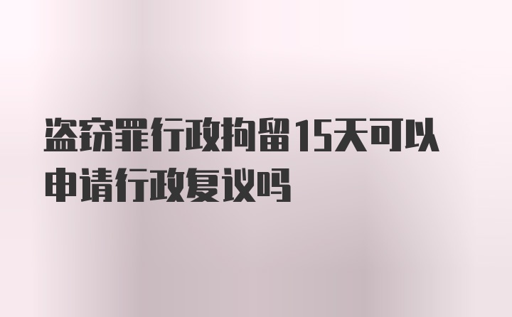 盗窃罪行政拘留15天可以申请行政复议吗