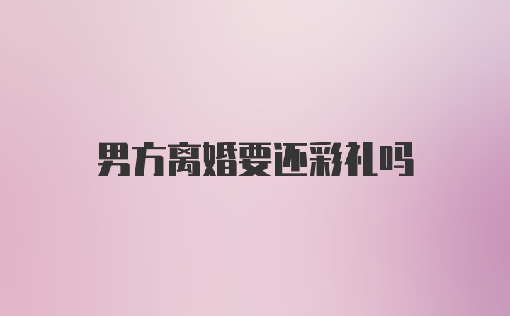 男方离婚要还彩礼吗