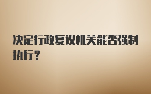 决定行政复议机关能否强制执行？