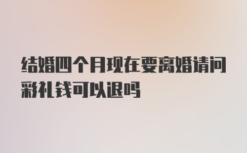 结婚四个月现在要离婚请问彩礼钱可以退吗