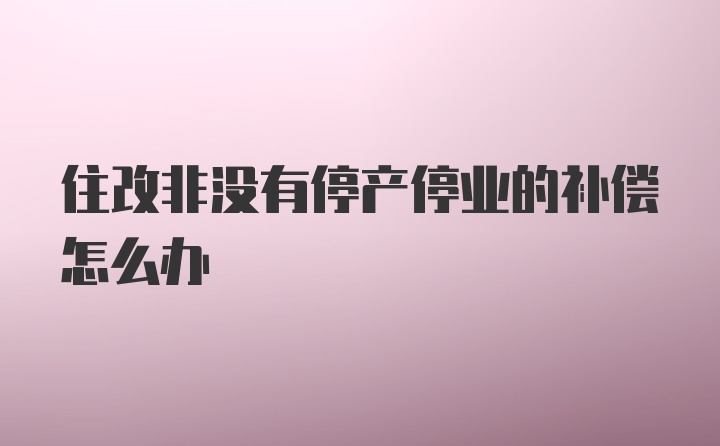 住改非没有停产停业的补偿怎么办