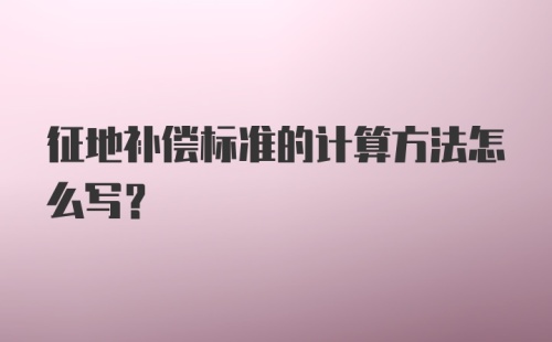 征地补偿标准的计算方法怎么写？